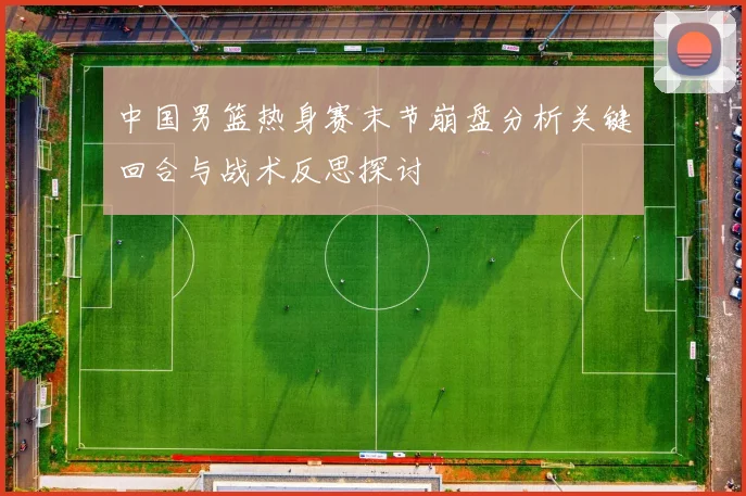 中国男篮热身赛末节崩盘分析关键回合与战术反思探讨