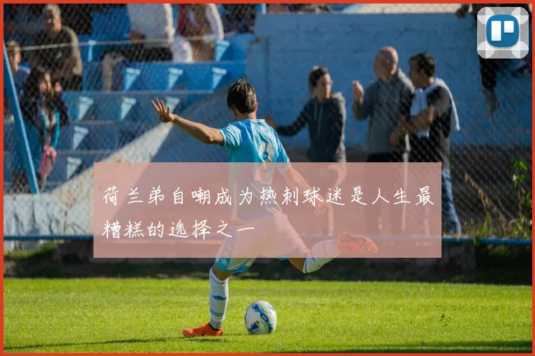 荷兰弟自嘲成为热刺球迷是人生最糟糕的选择之一