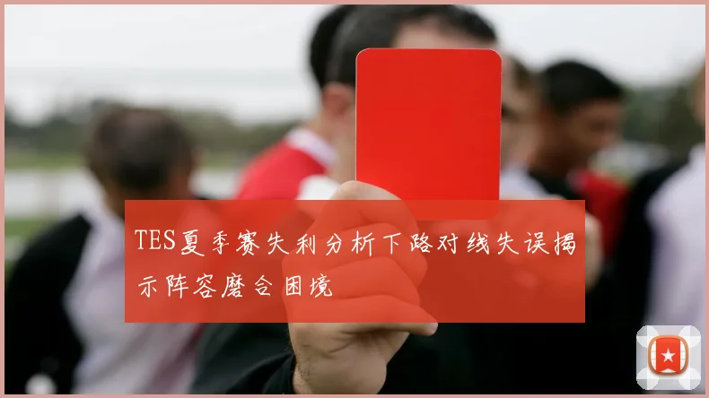 TES夏季赛失利分析下路对线失误揭示阵容磨合困境